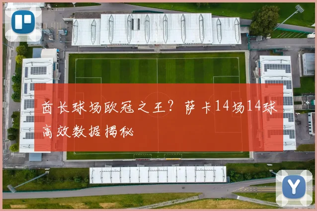 酋长球场欧冠之王？萨卡14场14球高效数据揭秘