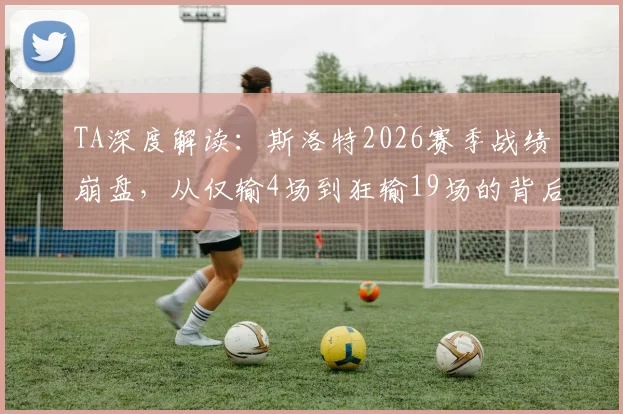 TA深度解读：斯洛特2026赛季战绩崩盘，从仅输4场到狂输19场的背后原因分析