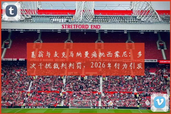 基翁与麦克马纳曼痛批西蒙尼:多次干扰裁判判罚,2026年行为引发足坛巨大争议