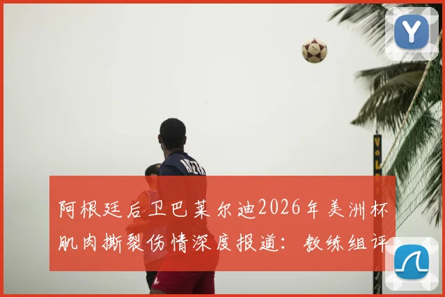 阿根廷后卫巴莱尔迪2026年美洲杯肌肉撕裂伤情深度报道:教练组评估是否换人及后续影响分析