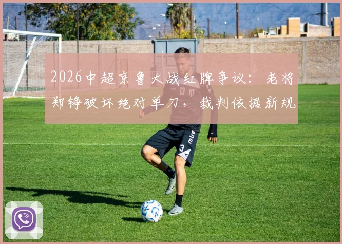 2026中超京鲁大战红牌争议:老将郑铮破坏绝对单刀,裁判依据新规直红罚下,规则解读与判罚分析