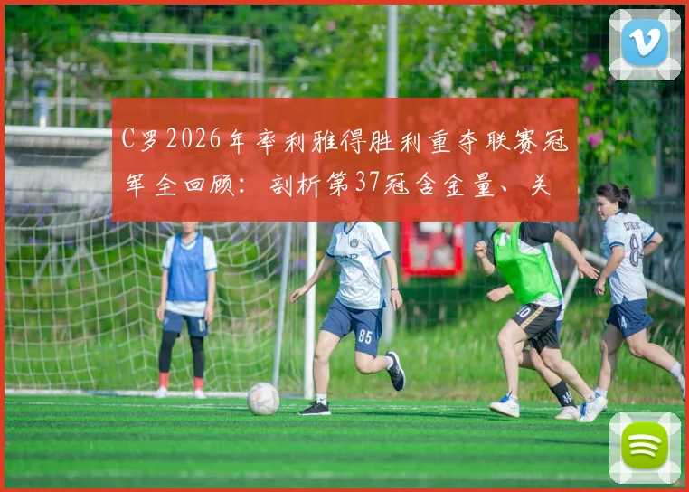 C罗2026年率利雅得胜利重夺联赛冠军全回顾:剖析第37冠含金量、关键战役与沙特生涯新篇章