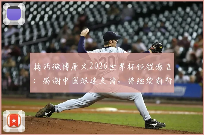 梅西微博原文2026世界杯征程感言：感谢中国球迷支持，将继续前行