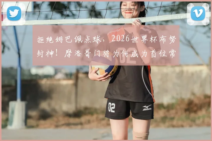 拒绝姆巴佩点球,2026世界杯布努封神!摩洛哥门将为何成为首位常规时间扑点英雄?深度技术解析
