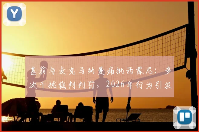 基翁与麦克马纳曼痛批西蒙尼：多次干扰裁判判罚，2026年行为引发足坛巨大争议
