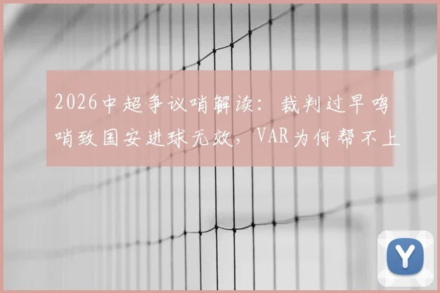 2026中超争议哨解读:裁判过早鸣哨致国安进球无效,VAR为何帮不上忙?