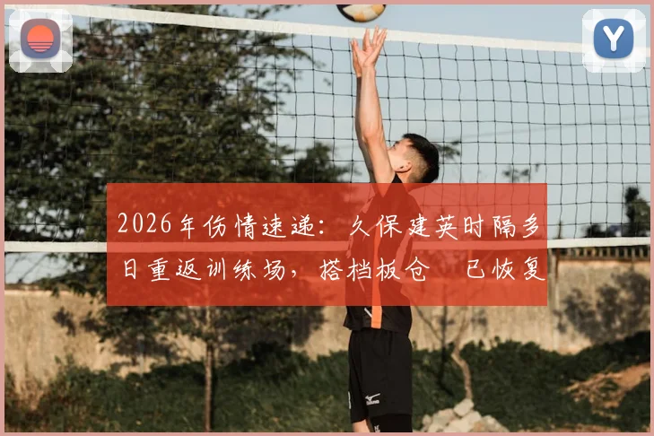 2026年伤情速递：久保建英时隔多日重返训练场，搭档板仓滉已恢复合练备战