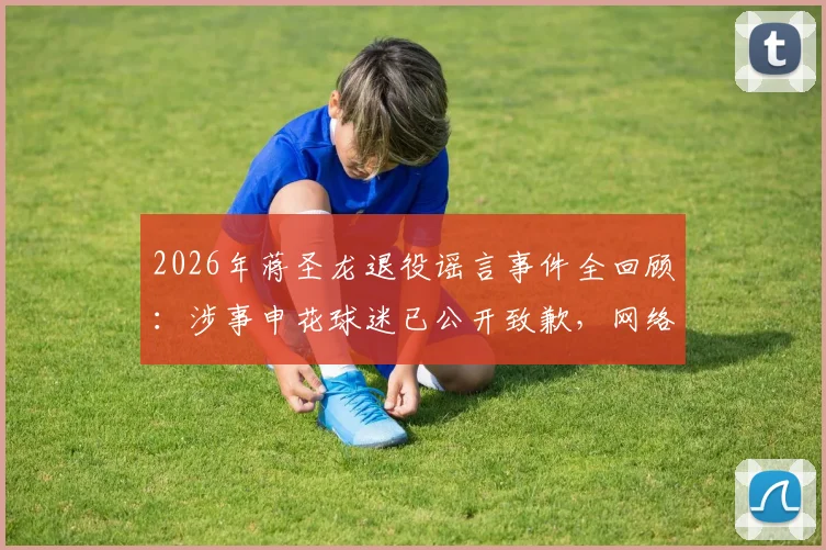 2026年蒋圣龙退役谣言事件全回顾:涉事申花球迷已公开致歉,网络发言底线何在?