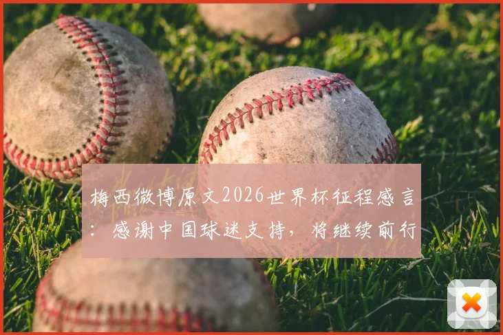 梅西微博原文2026世界杯征程感言:感谢中国球迷支持,将继续前行