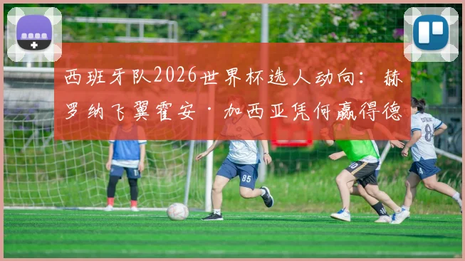 西班牙队2026世界杯选人动向：赫罗纳飞翼霍安·加西亚凭何赢得德拉富恩特认可？附右边锋位置竞争分析与数据解读
