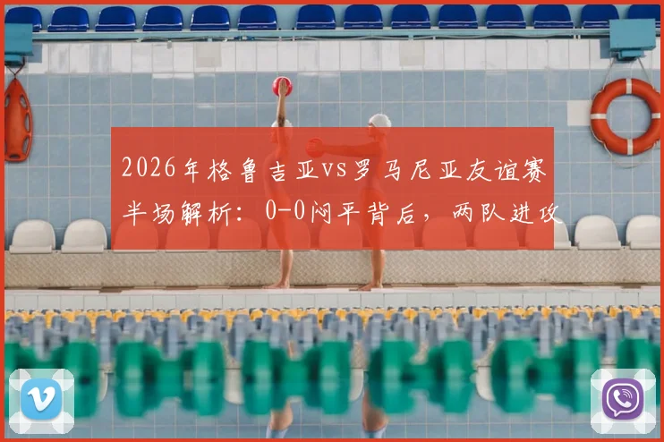 2026年格鲁吉亚vs罗马尼亚友谊赛半场解析:0-0闷平背后,两队进攻乏力原因与阵容战术深度观察