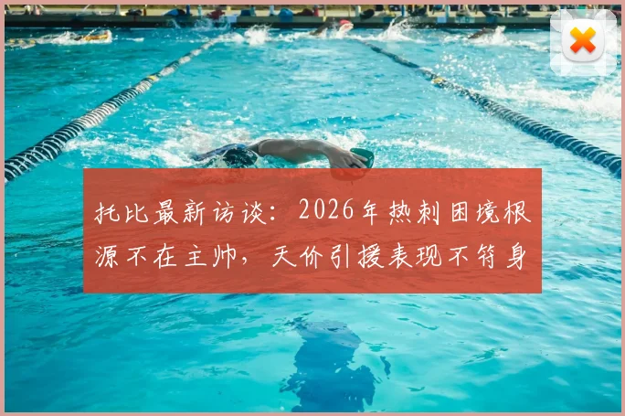 托比最新访谈：2026年热刺困境根源不在主帅，天价引援表现不符身价成关键