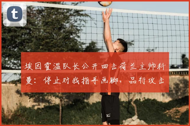 埃因霍温队长公开回击荷兰主帅科曼：停止对我指手画脚，品行攻击令人无法接受
