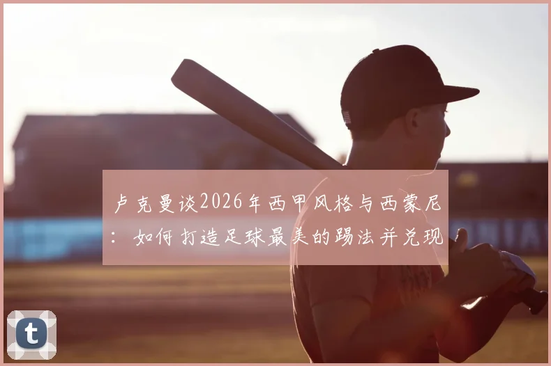 卢克曼谈2026年西甲风格与西蒙尼：如何打造足球最美的踢法并兑现球员潜力？