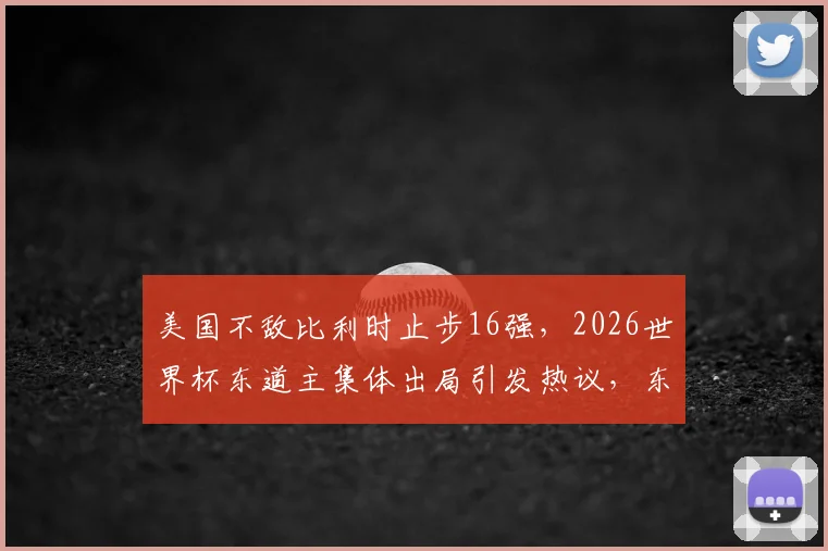 美国不敌比利时止步16强,2026世界杯东道主集体出局引发热议,东道主魔咒再成焦点