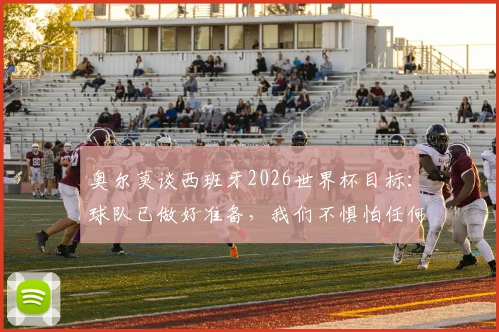 奥尔莫谈西班牙2026世界杯目标:球队已做好准备,我们不惧怕任何对手