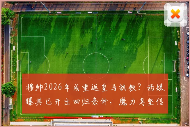 穆帅2026年或重返皇马执教?西媒曝其已开出回归条件,魔力鸟坚信能扭转乾坤