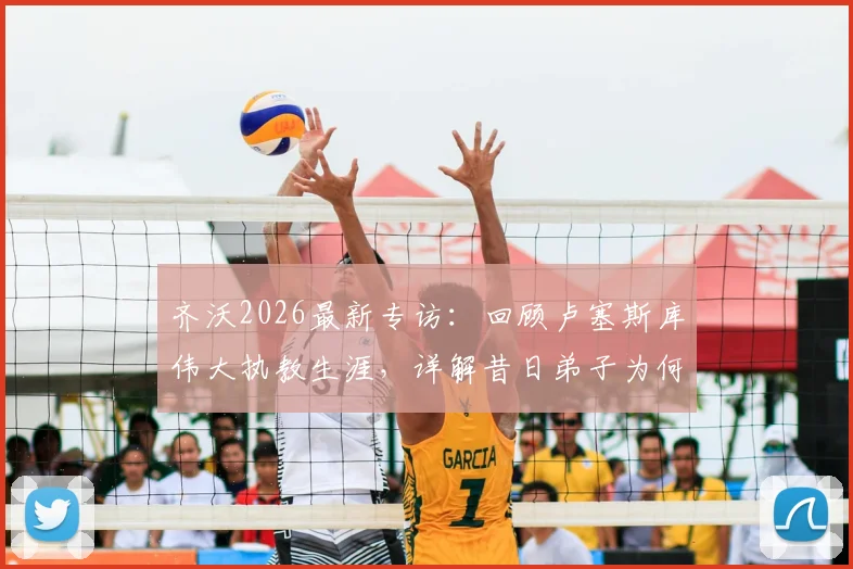 齐沃2026最新专访:回顾卢塞斯库伟大执教生涯,详解昔日弟子为何集体为恩师祈祷