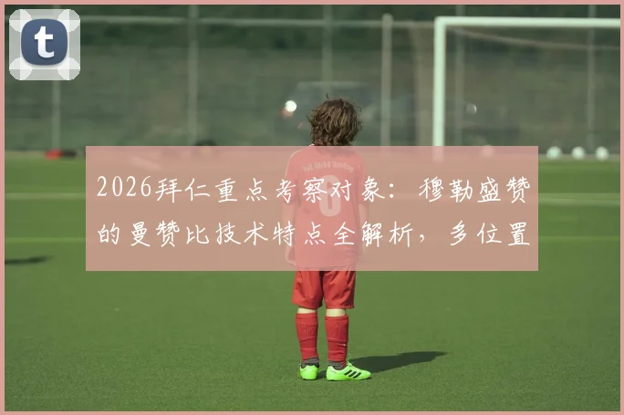2026拜仁重点考察对象：穆勒盛赞的曼赞比技术特点全解析，多位置适配性深度解读