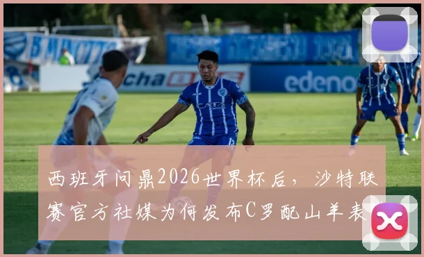 西班牙问鼎2026世界杯后,沙特联赛官方社媒为何发布C罗配山羊表情?深层含义与球迷热议解读