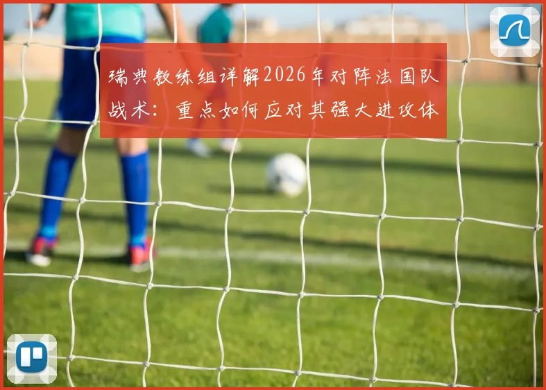 瑞典教练组详解2026年对阵法国队战术:重点如何应对其强大进攻体系,赛前准备全解析